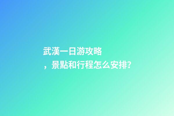 武漢一日游攻略，景點和行程怎么安排？